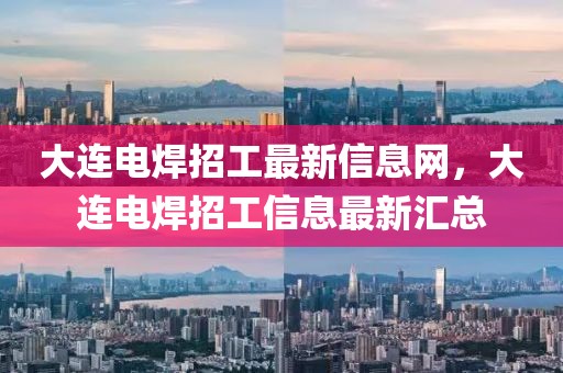 大連電焊招工最新信息網，大連電焊招工信息最新匯總