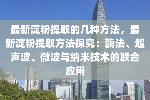最新淀粉提取的幾種方法，最新淀粉提取方法探究：酶法、超聲波、微波與納米技術的聯合應用