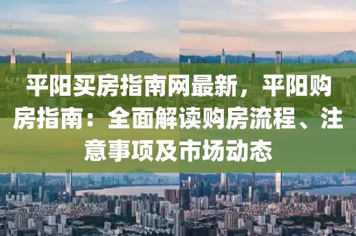 平陽買房指南網最新，平陽購房指南：全面解讀購房流程、注意事項及市場動態