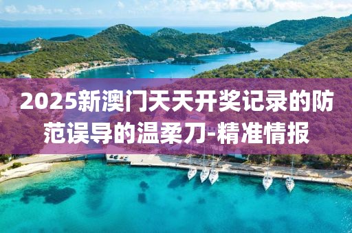 2025新澳門天天開獎記錄的防范誤導的溫柔刀-精準情報