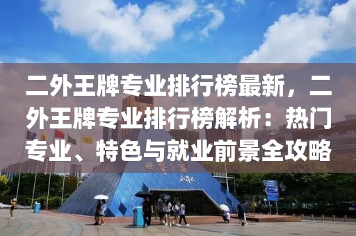 二外王牌專業排行榜最新，二外王牌專業排行榜解析：熱門專業、特色與就業前景全攻略