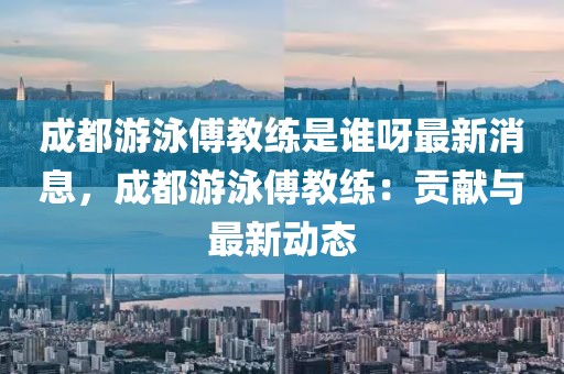 成都游泳傅教練是誰呀最新消息，成都游泳傅教練：貢獻(xiàn)與最新動(dòng)態(tài)