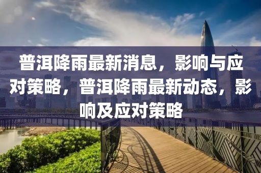 普洱降雨最新消息，影響與應對策略，普洱降雨最新動態，影響及應對策略