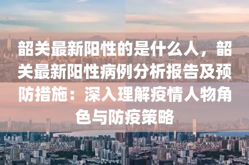 韶關最新陽性的是什么人，韶關最新陽性病例分析報告及預防措施：深入理解疫情人物角色與防疫策略