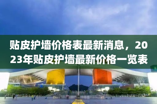 貼皮護墻價格表最新消息，2023年貼皮護墻最新價格一覽表