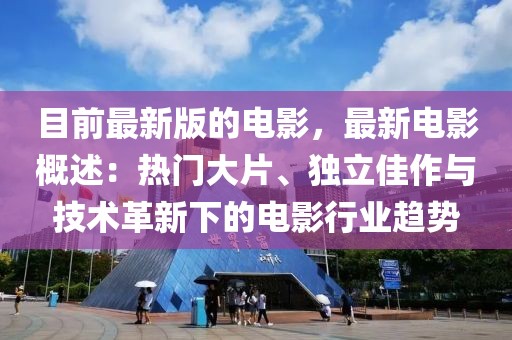 目前最新版的電影，最新電影概述：熱門大片、獨(dú)立佳作與技術(shù)革新下的電影行業(yè)趨勢(shì)