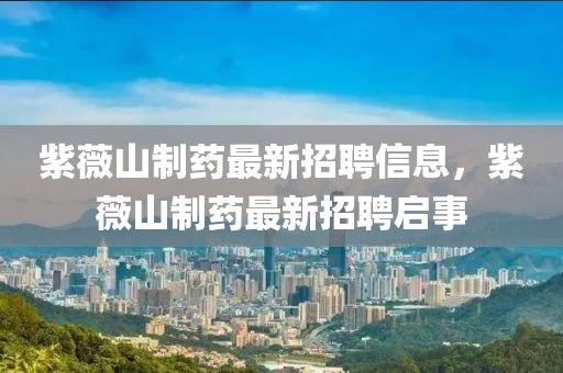 紫薇山制藥最新招聘信息，紫薇山制藥最新招聘啟事
