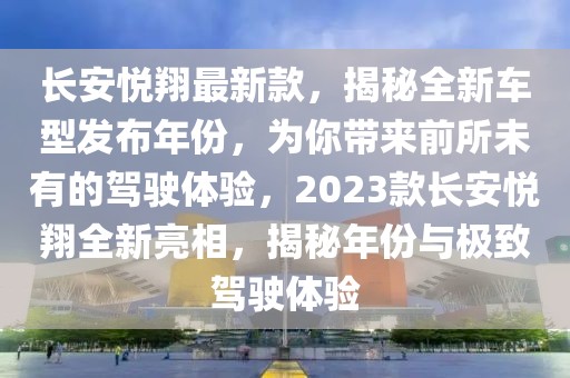 長安悅翔最新款，揭秘全新車型發布年份，為你帶來前所未有的駕駛體驗，2023款長安悅翔全新亮相，揭秘年份與極致駕駛體驗