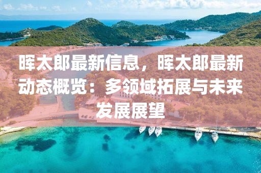 暉太郎最新信息，暉太郎最新動態概覽：多領域拓展與未來發展展望
