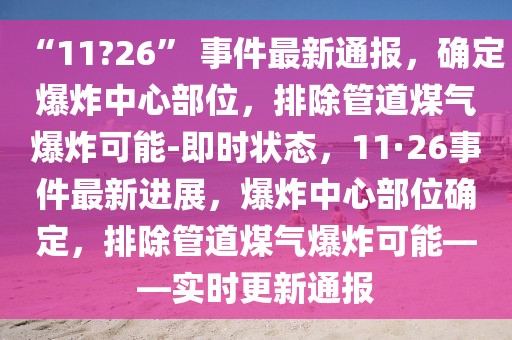 “11?26” 事件最新通報，確定爆炸中心部位，排除管道煤氣爆炸可能-即時狀態，11·26事件最新進展，爆炸中心部位確定，排除管道煤氣爆炸可能——實時更新通報