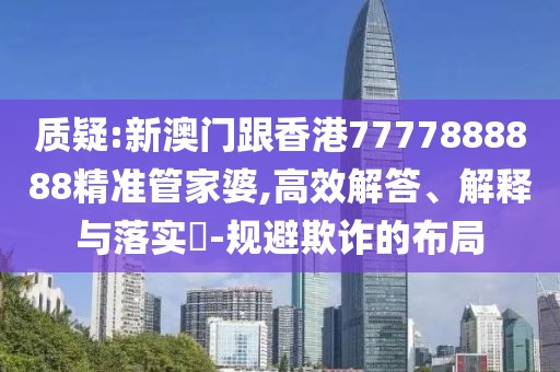 質疑:新澳門跟香港7777888888精準管家婆,高效解答、解釋與落實?-規避欺詐的布局