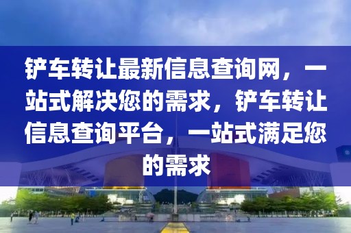 鏟車轉讓最新信息查詢網，一站式解決您的需求，鏟車轉讓信息查詢平臺，一站式滿足您的需求