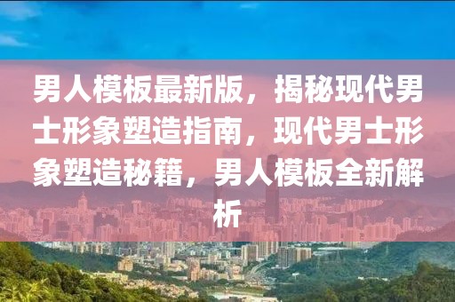 男人模板最新版，揭秘現代男士形象塑造指南，現代男士形象塑造秘籍，男人模板全新解析
