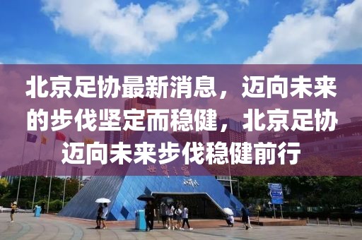 北京足協最新消息，邁向未來的步伐堅定而穩健，北京足協邁向未來步伐穩健前行