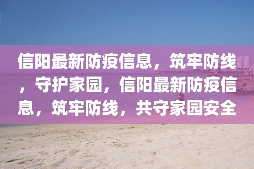信陽最新防疫信息，筑牢防線，守護家園，信陽最新防疫信息，筑牢防線，共守家園安全