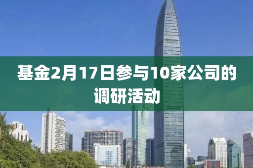 基金2月17日參與10家公司的調研活動