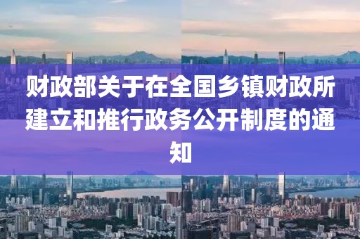 財政部關于在全國鄉鎮財政所建立和推行政務公開制度的通知