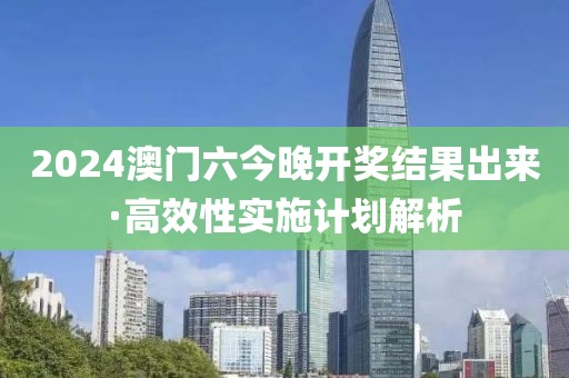 2024澳門六今晚開獎結果出來·高效性實施計劃解析