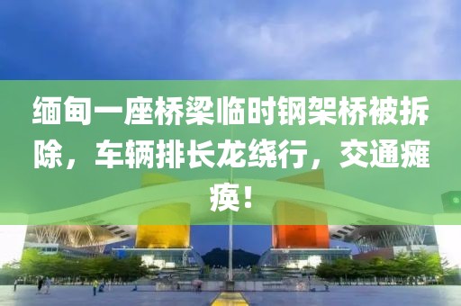 緬甸一座橋梁臨時鋼架橋被拆除，車輛排長龍繞行，交通癱瘓！
