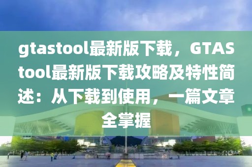 gtastool最新版下載，GTAStool最新版下載攻略及特性簡述：從下載到使用，一篇文章全掌握