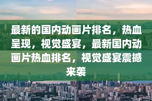最新的國內動畫片排名，熱血呈現，視覺盛宴，最新國內動畫片熱血排名，視覺盛宴震撼來襲