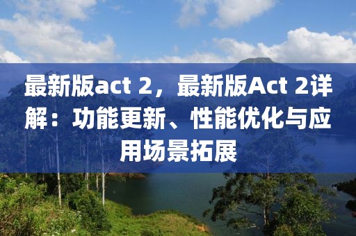 最新版act 2，最新版Act 2詳解：功能更新、性能優(yōu)化與應用場景拓展