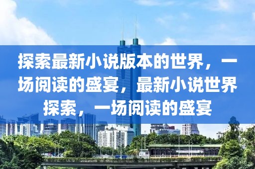 探索最新小說(shuō)版本的世界，一場(chǎng)閱讀的盛宴，最新小說(shuō)世界探索，一場(chǎng)閱讀的盛宴
