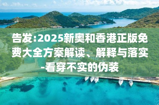 告發:2025新奧和香港正版免費大全方案解讀、解釋與落實-看穿不實的偽裝