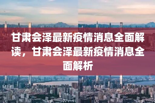 甘肅會(huì)澤最新疫情消息全面解讀，甘肅會(huì)澤最新疫情消息全面解析