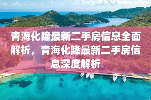青海化隆最新二手房信息全面解析，青海化隆最新二手房信息深度解析