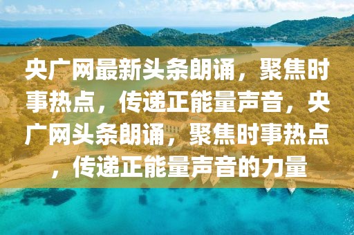 央廣網(wǎng)最新頭條朗誦，聚焦時(shí)事熱點(diǎn)，傳遞正能量聲音，央廣網(wǎng)頭條朗誦，聚焦時(shí)事熱點(diǎn)，傳遞正能量聲音的力量