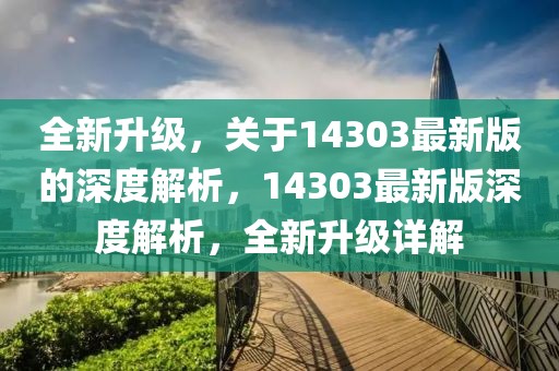 全新升級，關于14303最新版的深度解析，14303最新版深度解析，全新升級詳解