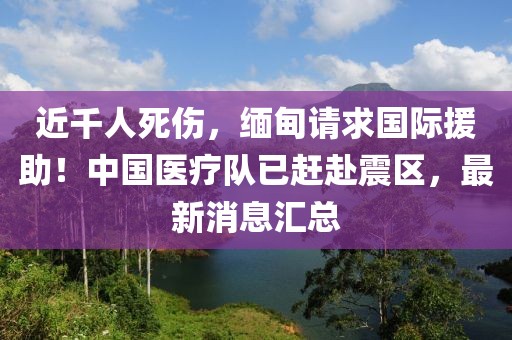 近千人死傷，緬甸請(qǐng)求國(guó)際援助！中國(guó)醫(yī)療隊(duì)已趕赴震區(qū)，最新消息匯總