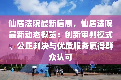 仙居法院最新信息，仙居法院最新動態概覽：創新審判模式、公正判決與優質服務贏得群眾認可