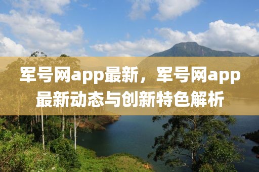 軍號網app最新，軍號網app最新動態與創新特色解析