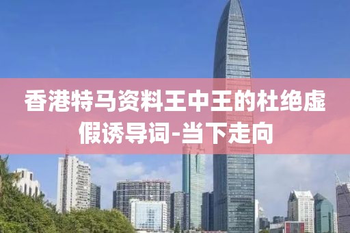 香港特馬資料王中王的杜絕虛假誘導詞-當下走向