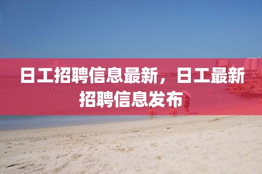 日工招聘信息最新，日工最新招聘信息發布