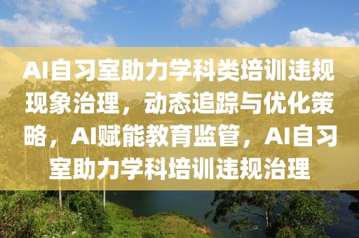 AI自習(xí)室助力學(xué)科類培訓(xùn)違規(guī)現(xiàn)象治理，動態(tài)追蹤與優(yōu)化策略，AI賦能教育監(jiān)管，AI自習(xí)室助力學(xué)科培訓(xùn)違規(guī)治理