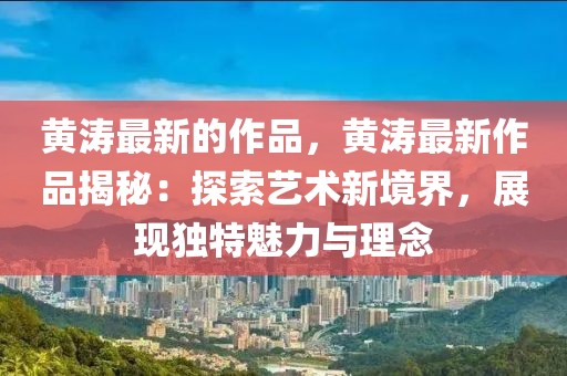 黃濤最新的作品，黃濤最新作品揭秘：探索藝術(shù)新境界，展現(xiàn)獨(dú)特魅力與理念