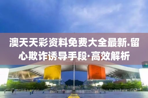 澳天天彩資料免費大全最新.留心欺詐誘導手段·高效解析