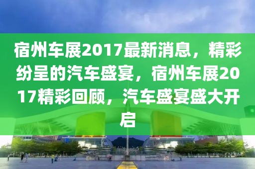 宿州車展2017最新消息，精彩紛呈的汽車盛宴，宿州車展2017精彩回顧，汽車盛宴盛大開啟