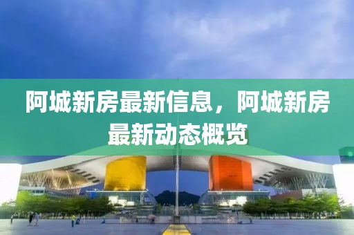 阿城新房最新信息，阿城新房最新動態概覽