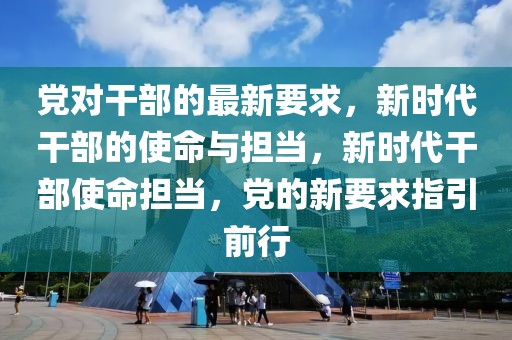 黨對干部的最新要求，新時代干部的使命與擔當，新時代干部使命擔當，黨的新要求指引前行