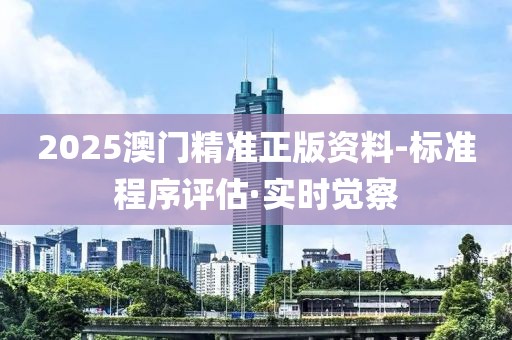 2025澳門精準正版資料-標準程序評估·實時覺察