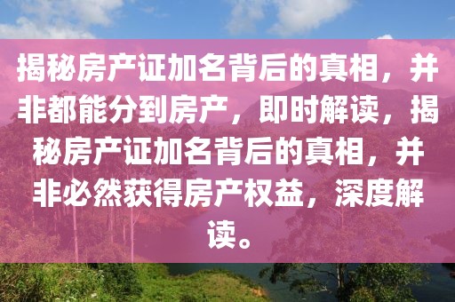 揭秘房產(chǎn)證加名背后的真相，并非都能分到房產(chǎn)，即時解讀，揭秘房產(chǎn)證加名背后的真相，并非必然獲得房產(chǎn)權(quán)益，深度解讀。