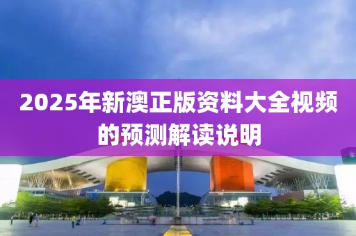 2025年新澳正版資料大全視頻的預測解讀說明