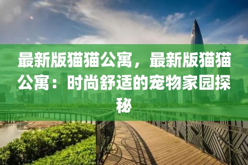 最新版貓貓公寓，最新版貓貓公寓：時尚舒適的寵物家園探秘