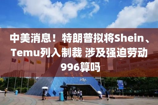 中美消息！特朗普擬將Shein、Temu列入制裁 涉及強迫勞動 996算嗎