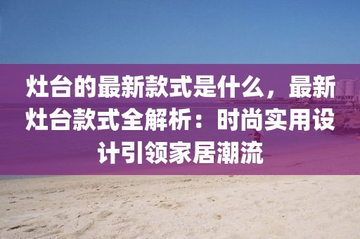 灶臺(tái)的最新款式是什么，最新灶臺(tái)款式全解析：時(shí)尚實(shí)用設(shè)計(jì)引領(lǐng)家居潮流