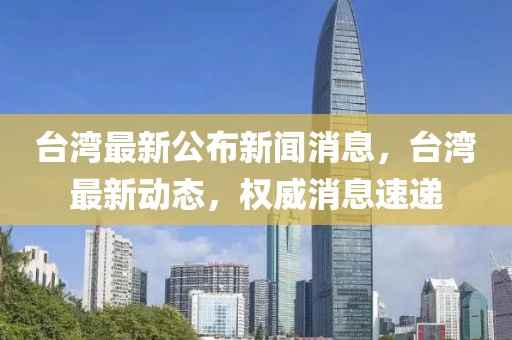 臺灣最新公布新聞消息，臺灣最新動態，權威消息速遞